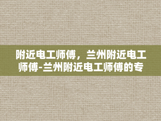 附近电工师傅，兰州附近电工师傅-兰州附近电工师傅的专业技能与服务质量