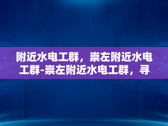 附近水电工群，崇左附近水电工群-崇左附近水电工群，寻找可靠服务，保障家庭与商业安全