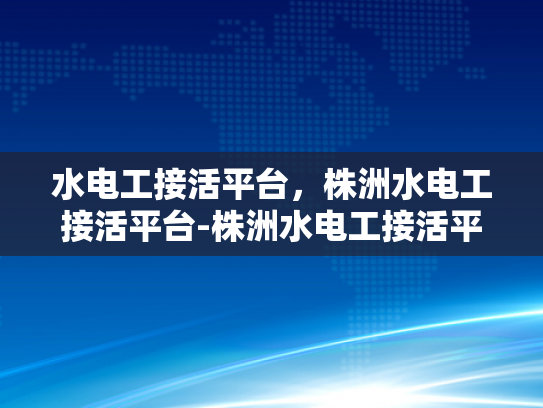 水电工接活平台，株洲水电工接活平台-株洲水电工接活平台，打造高效服务，促进行业健康发展