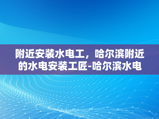 附近安装水电工，哈尔滨附近的水电安装工匠-哈尔滨水电安装工匠，附近安装水电工的优选之选
