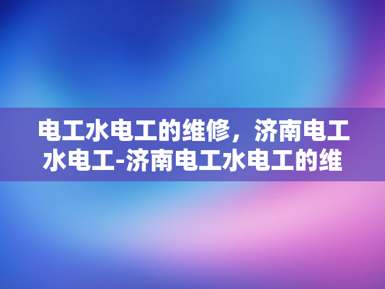 电工水电工的维修，济南电工水电工-济南电工水电工的维修服务