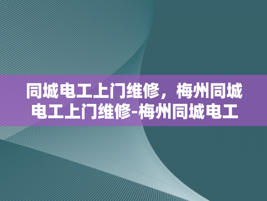 同城电工上门维修，梅州同城电工上门维修-梅州同城电工上门维修服务，快速响应，专业保障