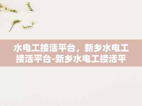水电工接活平台，新乡水电工接活平台-新乡水电工接活平台，高效连接需求与服务