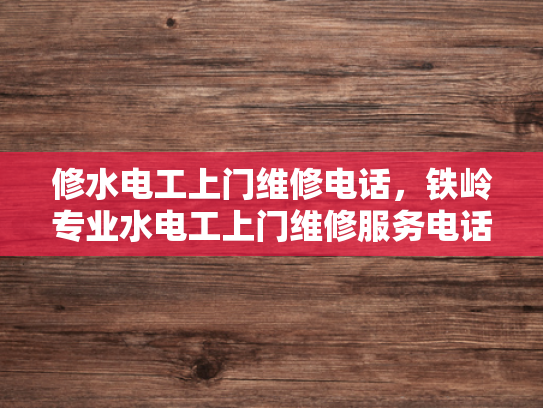 修水电工上门维修电话，铁岭专业水电工上门维修服务电话-专业电工服务，为您的水电问题排忧解难