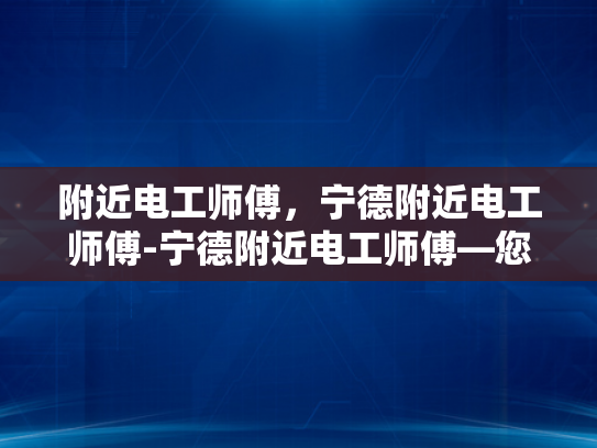 附近电工师傅，宁德附近电工师傅-宁德附近电工师傅—您的家庭和企业的可靠电力守护者