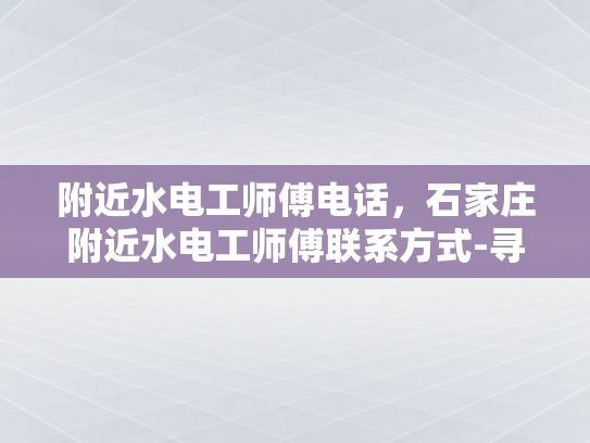 附近水电工师傅电话，石家庄附近水电工师傅联系方式-寻找附近的水电工师傅，石家庄市水电工服务联系方式
