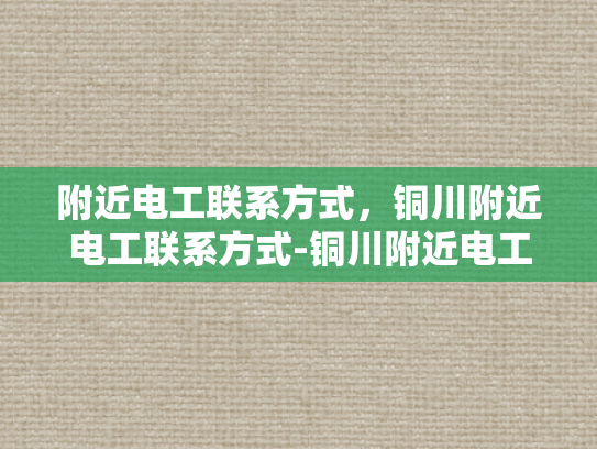 附近电工联系方式，铜川附近电工联系方式-铜川附近电工联系方式