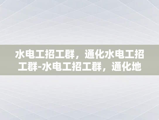 水电工招工群，通化水电工招工群-水电工招工群，通化地区水电维修的可靠资源