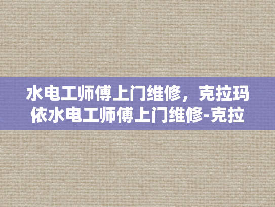 水电工师傅上门维修，克拉玛依水电工师傅上门维修-克拉玛依水电工师傅的专业服务