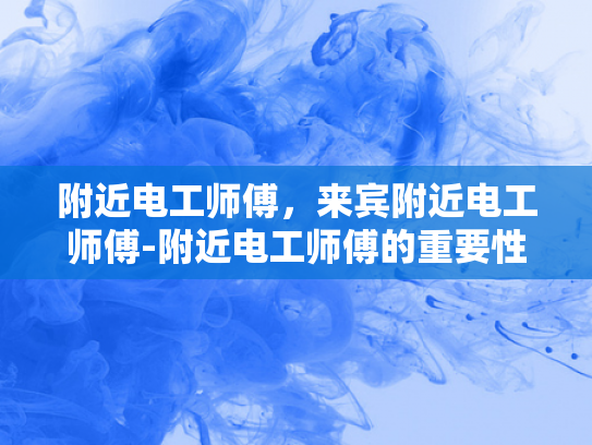 附近电工师傅，来宾附近电工师傅-附近电工师傅的重要性