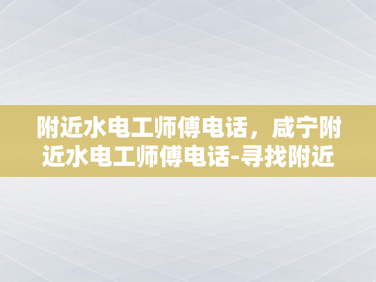 附近水电工师傅电话，咸宁附近水电工师傅电话-寻找附近水电工师傅的实用指南