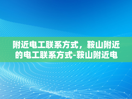 附近电工联系方式，鞍山附近的电工联系方式-鞍山附近电工联系方式大全