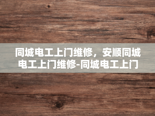 同城电工上门维修，安顺同城电工上门维修-同城电工上门维修服务—安顺地区的便捷选择