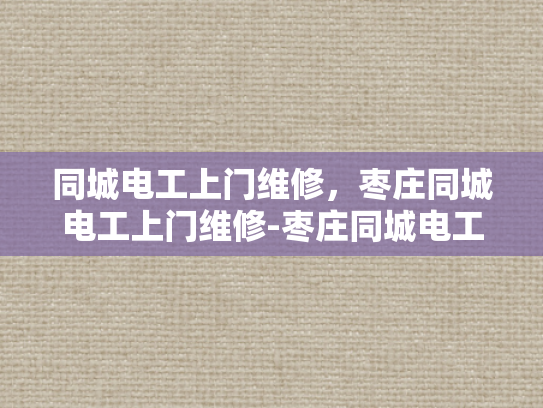 同城电工上门维修，枣庄同城电工上门维修-枣庄同城电工上门维修服务