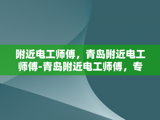 附近电工师傅，青岛附近电工师傅-青岛附近电工师傅，专业与服务，点亮您的生活