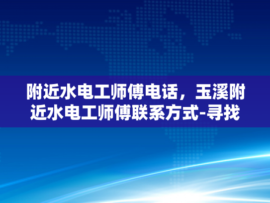 附近水电工师傅电话，玉溪附近水电工师傅联系方式-寻找玉溪附近水电工师傅的联系方式