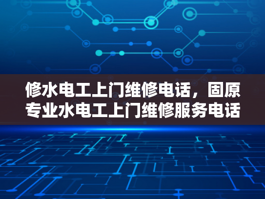 修水电工上门维修电话，固原专业水电工上门维修服务电话-专业水电工上门维修服务