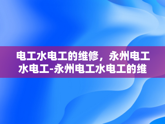 电工水电工的维修，永州电工水电工-永州电工水电工的维修服务