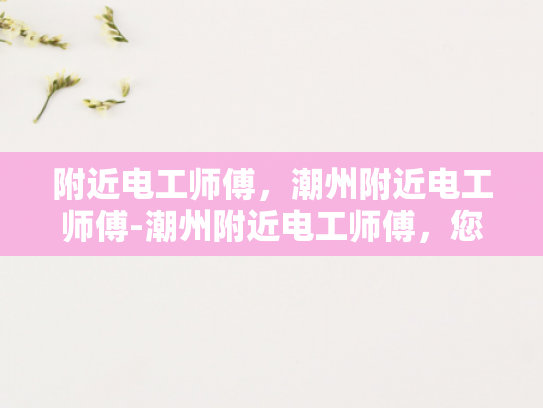附近电工师傅，潮州附近电工师傅-潮州附近电工师傅，您身边的电力守护者