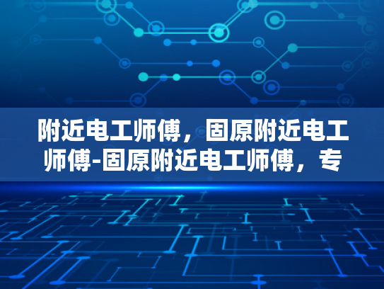 附近电工师傅，固原附近电工师傅-固原附近电工师傅，专业服务，保障电力安全