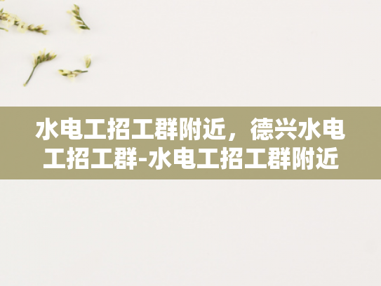 水电工招工群附近，德兴水电工招工群-水电工招工群附近，德兴水电工招工群