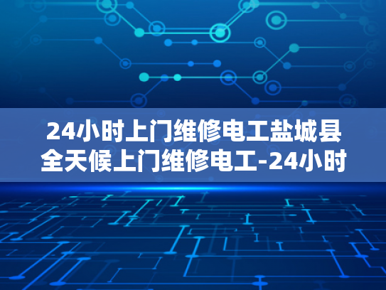 24小时上门维修电工盐城县全天候上门维修电工-24小时上门维修电工盐城县全天候服务