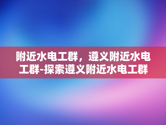 附近水电工群，遵义附近水电工群-探索遵义附近水电工群的奥秘