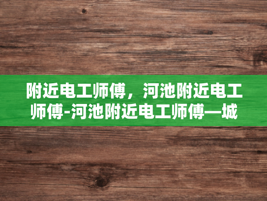 附近电工师傅，河池附近电工师傅-河池附近电工师傅—城市生活的守护者