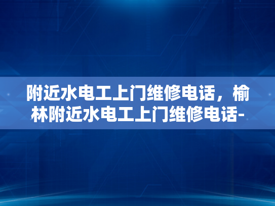 附近水电工上门维修电话，榆林附近水电工上门维修电话-榆林附近水电工上门维修电话指南