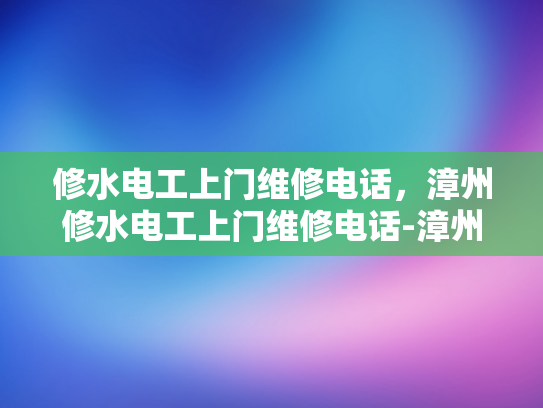 修水电工上门维修电话，漳州修水电工上门维修电话-漳州修水电工上门维修电话