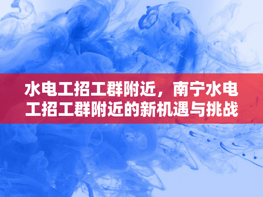 水电工招工群附近，南宁水电工招工群附近的新机遇与挑战-水电工招工群附近，南宁新机遇与挑战的探索
