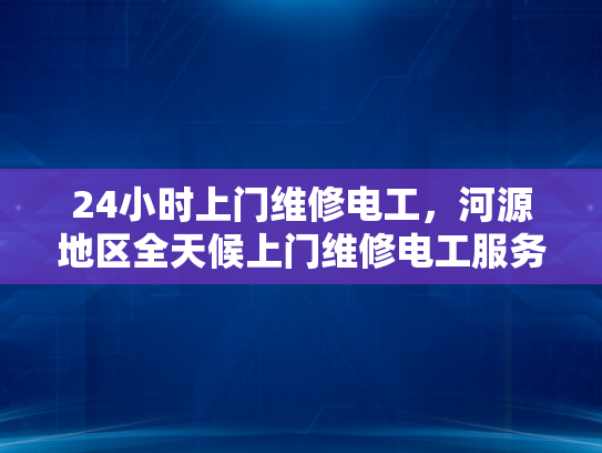 24小时上门维修电工，河源地区全天候上门维修电工服务-全天候服务，24小时上门维修电工河源地区