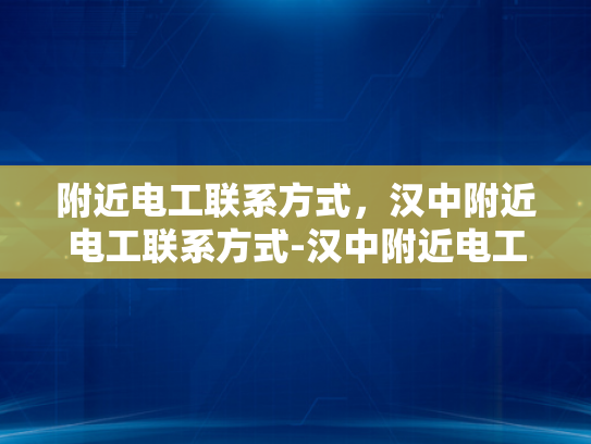 附近电工联系方式，汉中附近电工联系方式-汉中附近电工联系方式大全