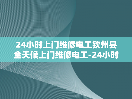 24小时上门维修电工钦州县全天候上门维修电工-24小时上门维修电工—钦州县全天候服务的承诺