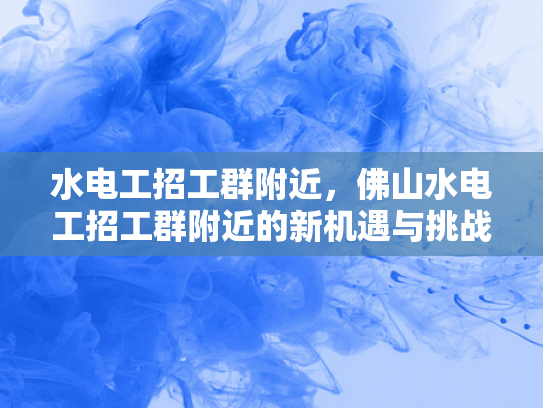 水电工招工群附近，佛山水电工招工群附近的新机遇与挑战-佛山水电工招工群附近新机遇与挑战