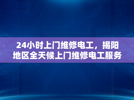 24小时上门维修电工，揭阳地区全天候上门维修电工服务-揭阳地区全天候上门维修电工服务