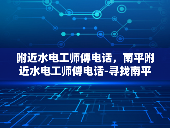 附近水电工师傅电话，南平附近水电工师傅电话-寻找南平附近专业的水电工师傅