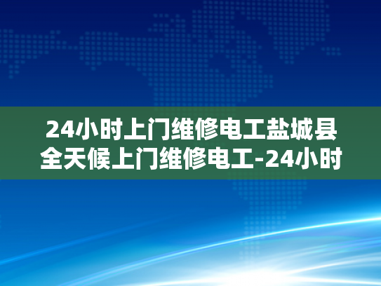 24小时上门维修电工盐城县全天候上门维修电工-24小时上门维修电工盐城县全天候服务