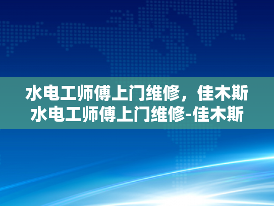 水电工师傅上门维修，佳木斯水电工师傅上门维修-佳木斯水电工师傅的贴心服务