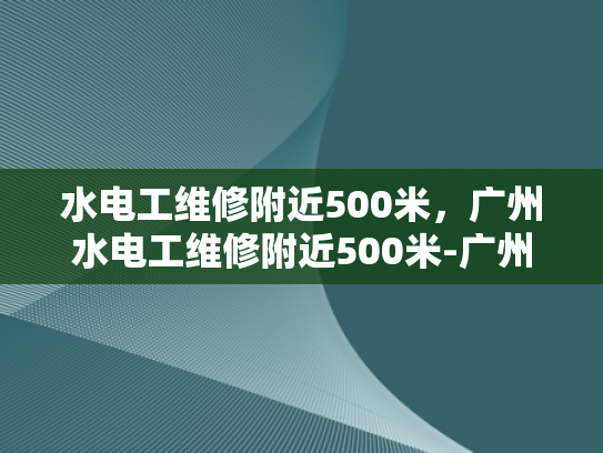 水电工维修附近500米，广州水电工维修附近500米-广州水电工维修服务—500米范围内，快速响应与专业解决方案