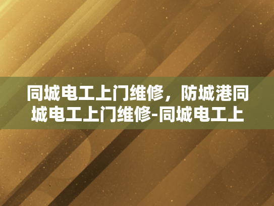 同城电工上门维修，防城港同城电工上门维修-同城电工上门维修服务—防城港地区的便捷选择