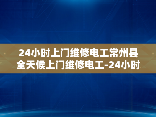 24小时上门维修电工常州县全天候上门维修电工-24小时上门维修电工常州县全天候服务