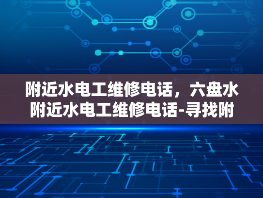 附近水电工维修电话，六盘水附近水电工维修电话-寻找附近的水电工维修服务