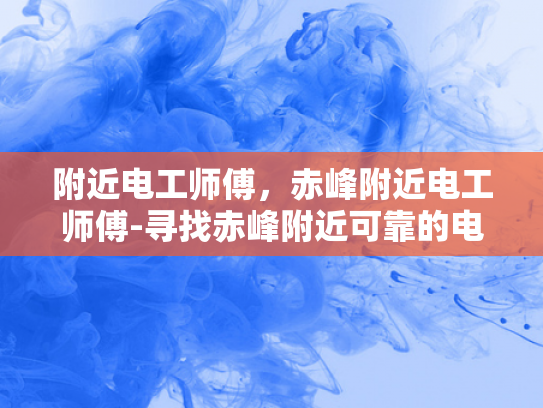 附近电工师傅，赤峰附近电工师傅-寻找赤峰附近可靠的电工师傅