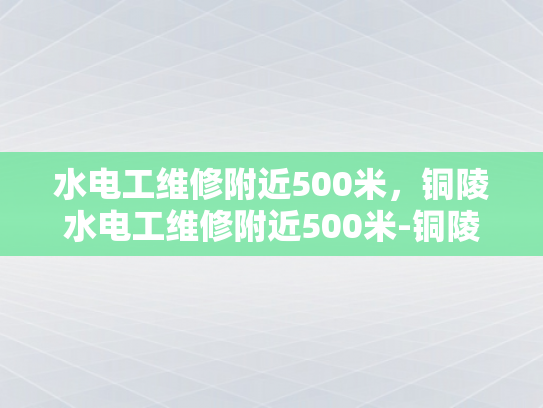水电工维修附近500米，铜陵水电工维修附近500米-铜陵水电工维修服务，快速响应，专业可靠