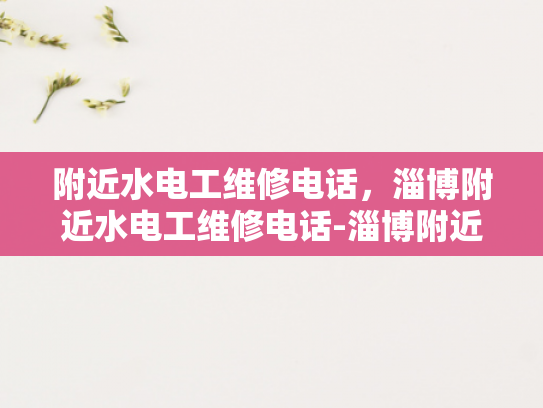 附近水电工维修电话，淄博附近水电工维修电话-淄博附近水电工维修电话，您身边的水电问题解决专家