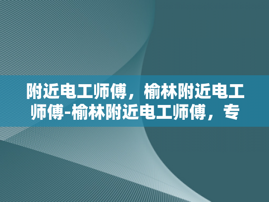 附近电工师傅，榆林附近电工师傅-榆林附近电工师傅，专业服务，保障用电安全