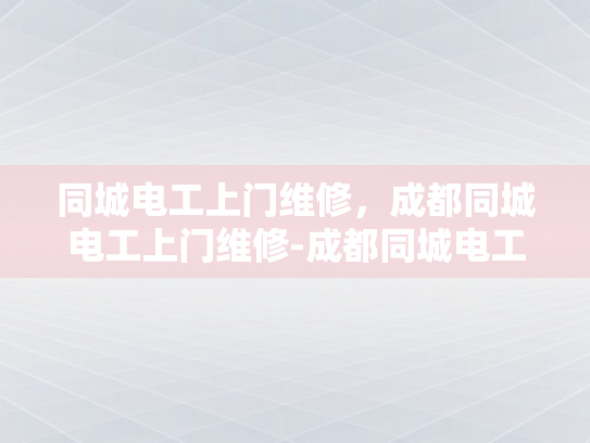 同城电工上门维修，成都同城电工上门维修-成都同城电工上门维修服务，快速响应，专业可靠