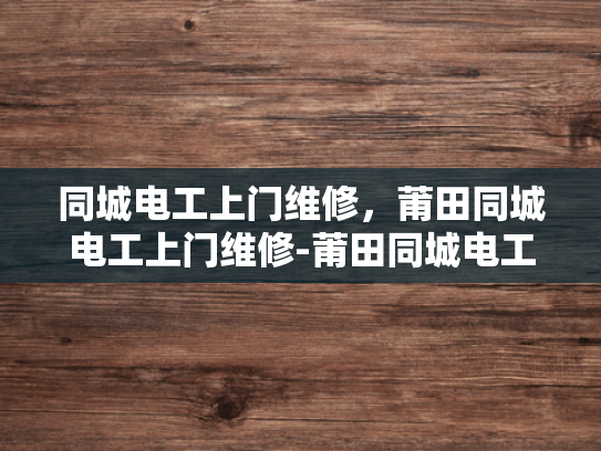 同城电工上门维修，莆田同城电工上门维修-莆田同城电工上门维修服务