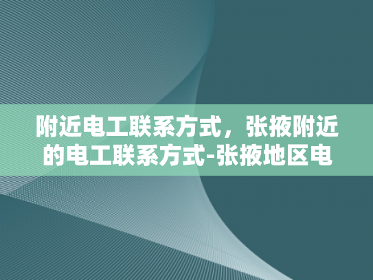 附近电工联系方式，张掖附近的电工联系方式-张掖地区电工服务指南